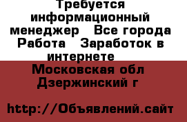 Требуется информационный менеджер - Все города Работа » Заработок в интернете   . Московская обл.,Дзержинский г.